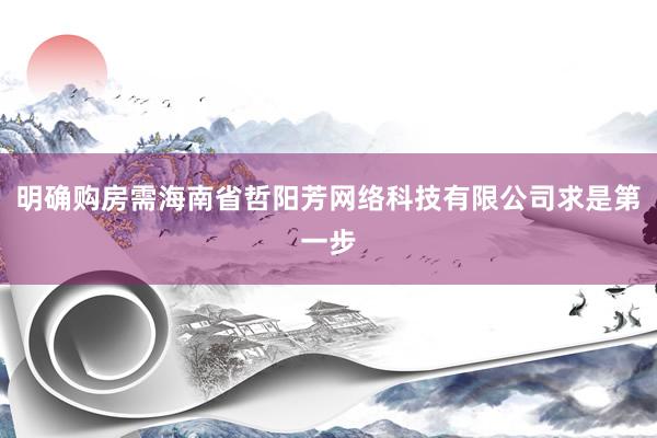 明确购房需海南省哲阳芳网络科技有限公司求是第一步