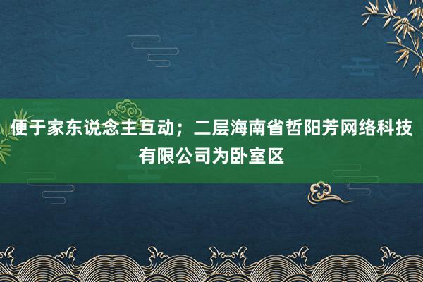 便于家东说念主互动;二层海南省哲阳芳网络科技有限公司为卧室区