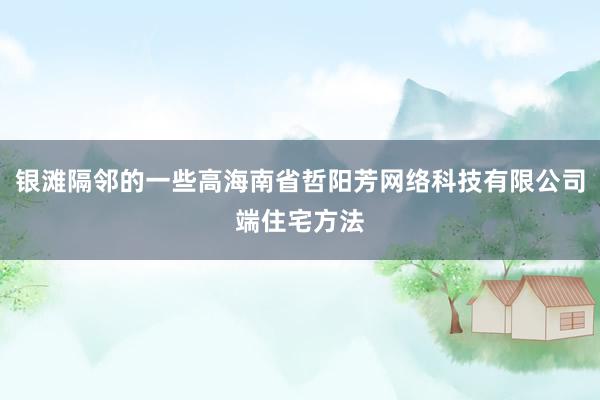 银滩隔邻的一些高海南省哲阳芳网络科技有限公司端住宅方法