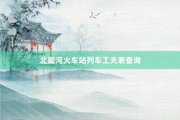 北戴河火车站列车工夫表查询