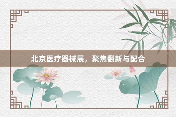 北京医疗器械展，聚焦翻新与配合